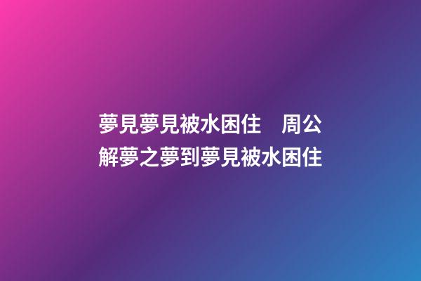 夢見夢見被水困住　周公解夢之夢到夢見被水困住